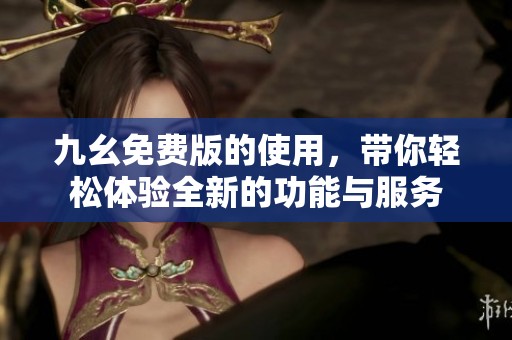九幺免费版的使用，带你轻松体验全新的功能与服务