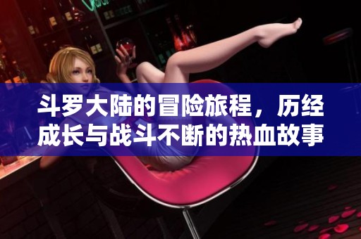 斗罗大陆的冒险旅程，历经成长与战斗不断的热血故事