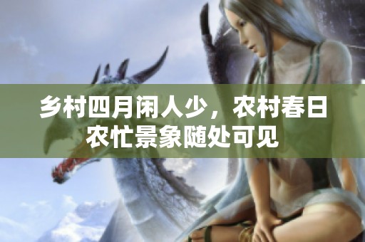 乡村四月闲人少，农村春日农忙景象随处可见