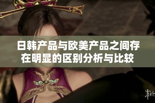 日韩产品与欧美产品之间存在明显的区别分析与比较