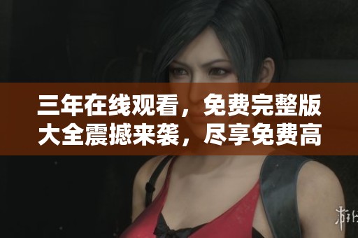 三年在线观看，免费完整版大全震撼来袭，尽享免费高清体验！