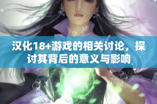 汉化18+游戏的相关讨论，探讨其背后的意义与影响