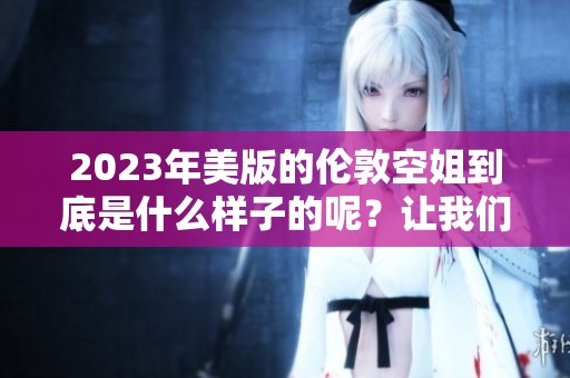 2023年美版的伦敦空姐到底是什么样子的呢？让我们一探究竟吧