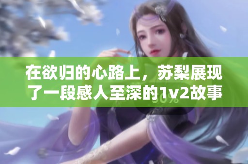 在欲归的心路上，苏梨展现了一段感人至深的1v2故事