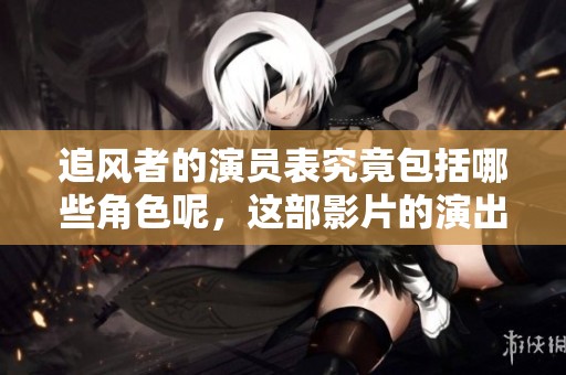 追风者的演员表究竟包括哪些角色呢，这部影片的演出阵容非常引人关注。