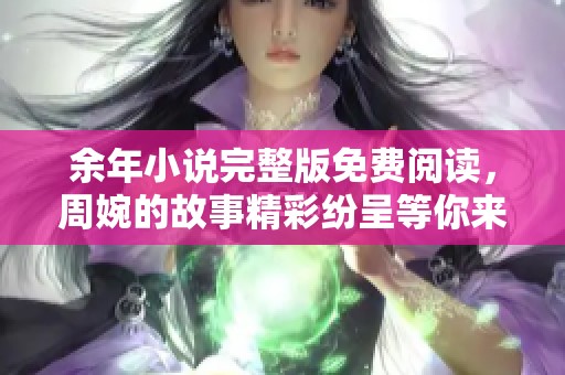 余年小说完整版免费阅读，周婉的故事精彩纷呈等你来探索