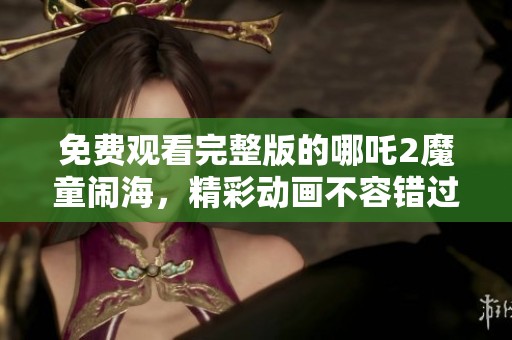 免费观看完整版的哪吒2魔童闹海，精彩动画不容错过