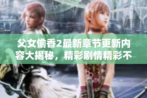 父女偷香2最新章节更新内容大揭秘，精彩剧情精彩不容错过！