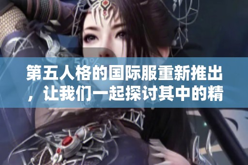 第五人格的国际服重新推出，让我们一起探讨其中的精彩内容和玩法！