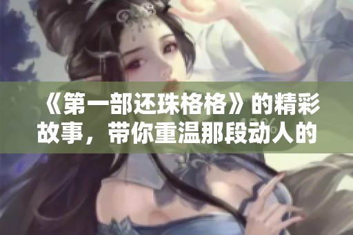 《第一部还珠格格》的精彩故事，带你重温那段动人的历史传奇