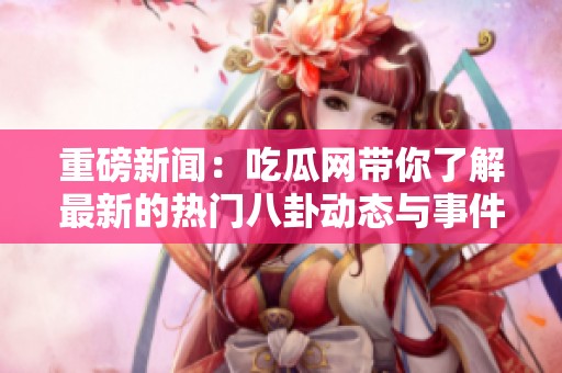重磅新闻：吃瓜网带你了解最新的热门八卦动态与事件真相