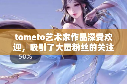 tometo艺术家作品深受欢迎，吸引了大量粉丝的关注与喜爱