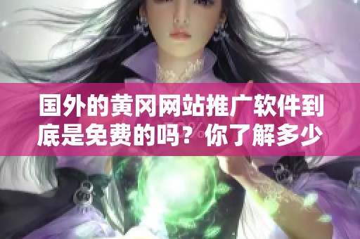 国外的黄冈网站推广软件到底是免费的吗？你了解多少呢？