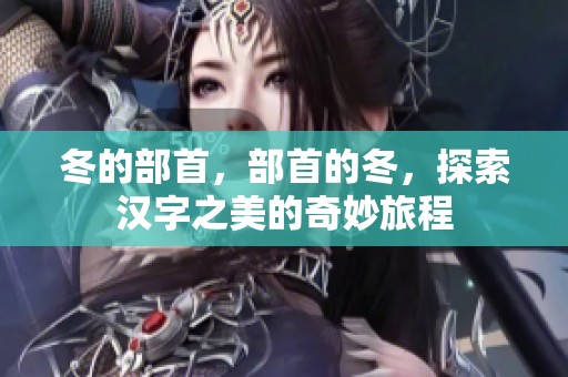 冬的部首，部首的冬，探索汉字之美的奇妙旅程