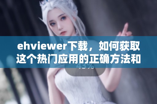ehviewer下载，如何获取这个热门应用的正确方法和步骤指南