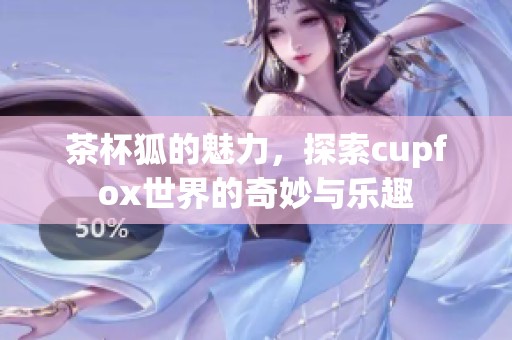 茶杯狐的魅力，探索cupfox世界的奇妙与乐趣