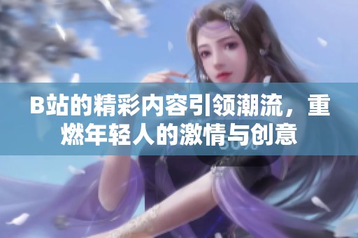 B站的精彩内容引领潮流，重燃年轻人的激情与创意
