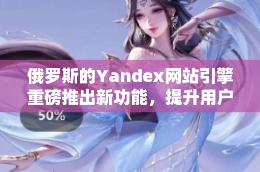 俄罗斯的Yandex网站引擎重磅推出新功能，提升用户搜索体验