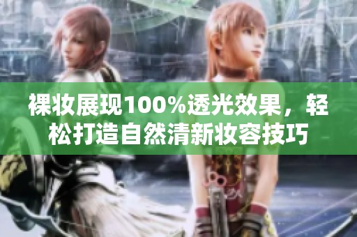 裸妆展现100%透光效果，轻松打造自然清新妆容技巧