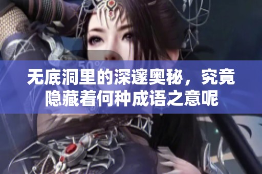 无底洞里的深邃奥秘，究竟隐藏着何种成语之意呢