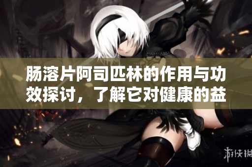 肠溶片阿司匹林的作用与功效探讨，了解它对健康的益处
