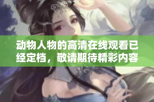 动物人物的高清在线观看已经定档，敬请期待精彩内容的发布！