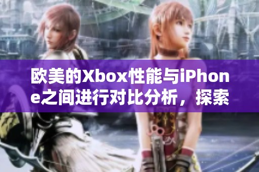 欧美的Xbox性能与iPhone之间进行对比分析，探索它们的差异与特点