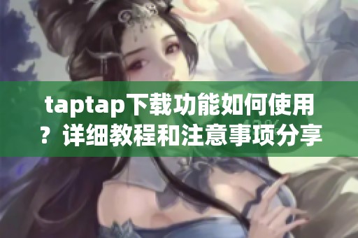taptap下载功能如何使用？详细教程和注意事项分享给大家