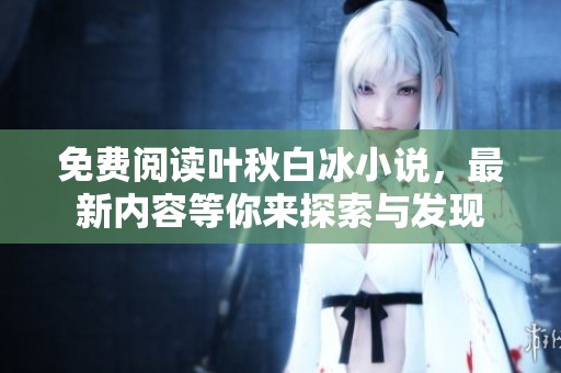 免费阅读叶秋白冰小说，最新内容等你来探索与发现