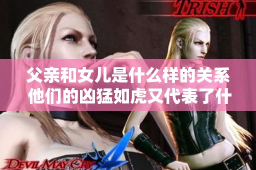 父亲和女儿是什么样的关系 他们的凶猛如虎又代表了什么呢