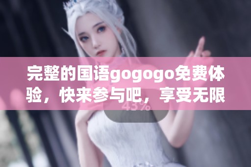 完整的国语gogogo免费体验，快来参与吧，享受无限乐趣！