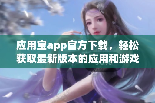 应用宝app官方下载，轻松获取最新版本的应用和游戏资源。