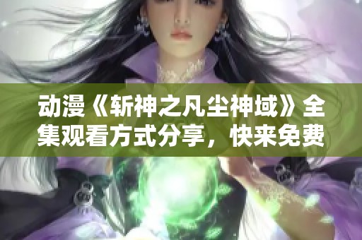 动漫《斩神之凡尘神域》全集观看方式分享，快来免费观看所有剧集吧