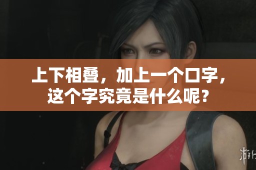 上下相叠，加上一个口字，这个字究竟是什么呢？