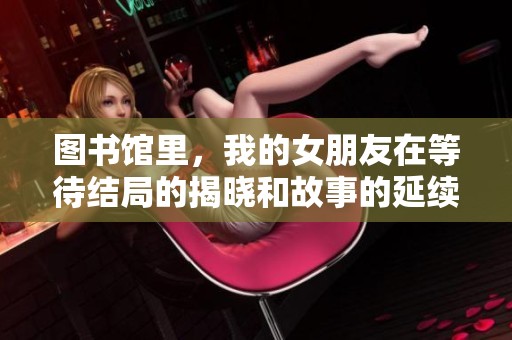 图书馆里，我的女朋友在等待结局的揭晓和故事的延续