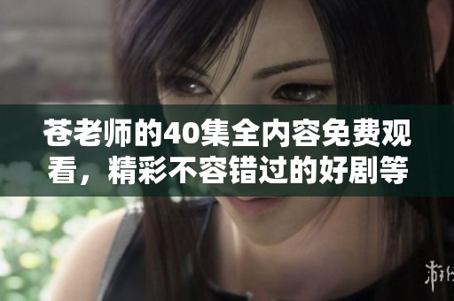 苍老师的40集全内容免费观看，精彩不容错过的好剧等你来欣赏！