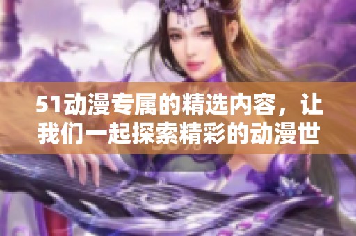 51动漫专属的精选内容，让我们一起探索精彩的动漫世界吧