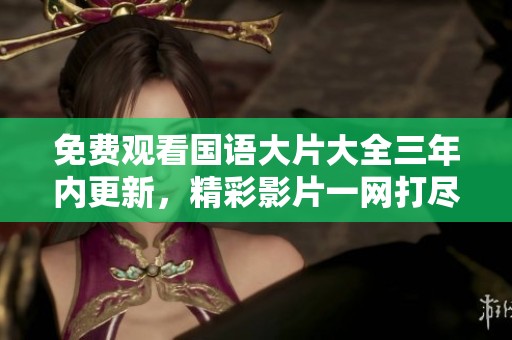 免费观看国语大片大全三年内更新，精彩影片一网打尽尽在这里
