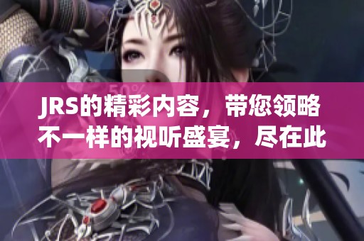 JRS的精彩内容，带您领略不一样的视听盛宴，尽在此处。
