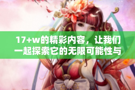 17+w的精彩内容，让我们一起探索它的无限可能性与魅力吧！