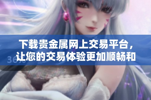 下载贵金属网上交易平台，让您的交易体验更加顺畅和便捷