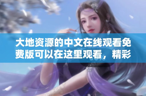 大地资源的中文在线观看免费版可以在这里观看，精彩内容不容错过