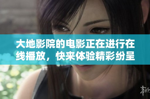 大地影院的电影正在进行在线播放，快来体验精彩纷呈的观影时光吧