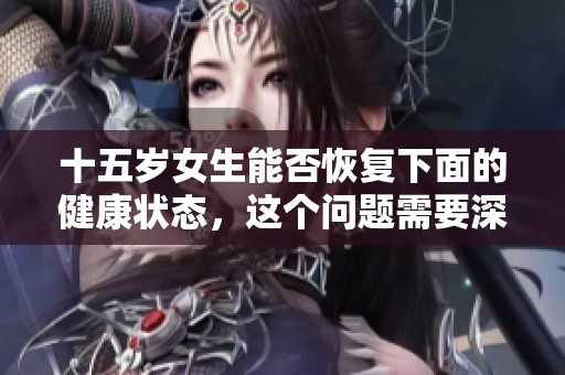 十五岁女生能否恢复下面的健康状态，这个问题需要深入探讨。