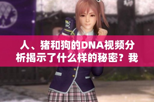 人、猪和狗的DNA视频分析揭示了什么样的秘密？我们一起来探索这些动物的基因差异。
