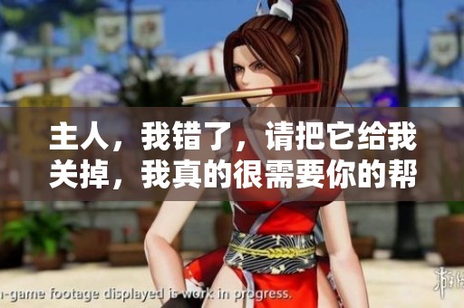 主人，我错了，请把它给我关掉，我真的很需要你的帮助