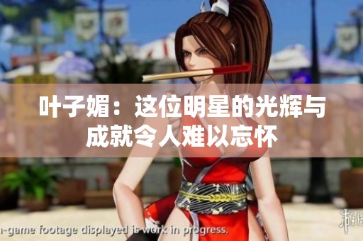 叶子媚：这位明星的光辉与成就令人难以忘怀