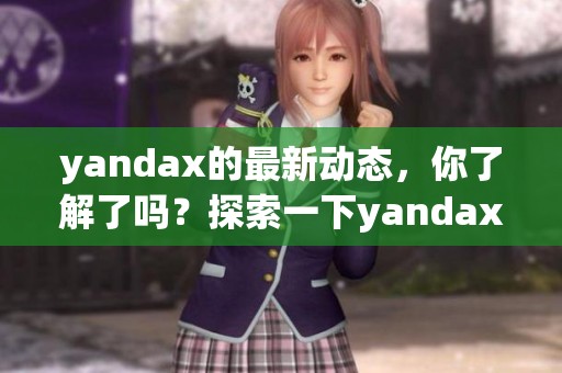 yandax的最新动态，你了解了吗？探索一下yandax背后的故事与未来方向。