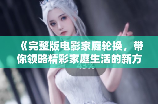 《完整版电影家庭轮换，带你领略精彩家庭生活的新方式》