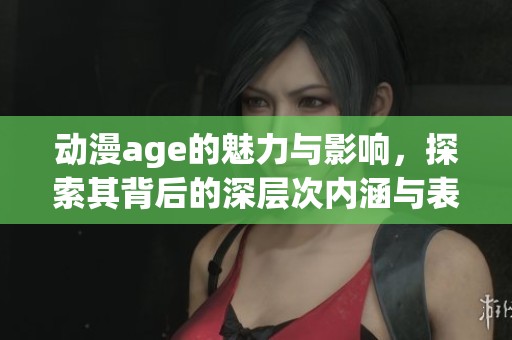 动漫age的魅力与影响，探索其背后的深层次内涵与表现形式